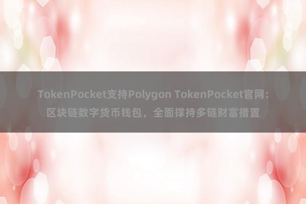 TokenPocket支持Polygon TokenPocket官网：区块链数字货币钱包，全面撑持多链财富措置