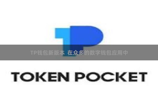 TP钱包新版本  在众多的数字钱包应用中