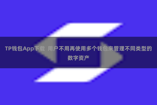 TP钱包App下载  用户不用再使用多个钱包来管理不同类型的数字资产